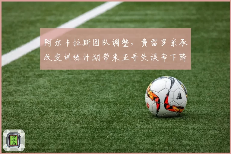 阿尔卡拉斯团队调整，费雷罗亲承改变训练计划带来正手失误率下降