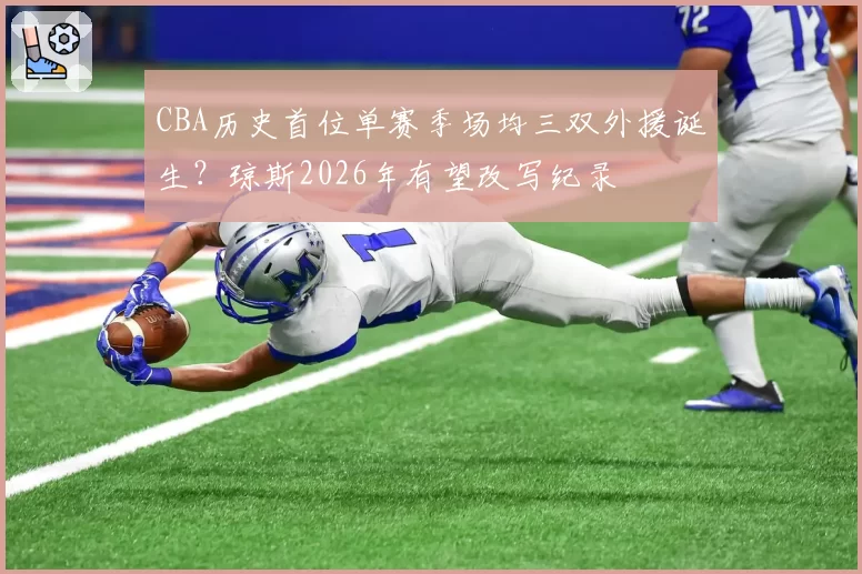 CBA历史首位单赛季场均三双外援诞生?琼斯2026年有望改写纪录