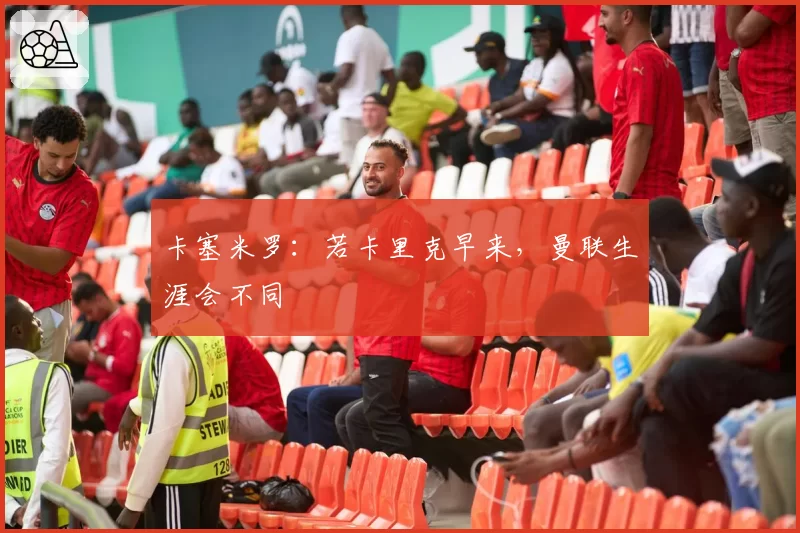 卡塞米罗：若卡里克早来，曼联生涯会不同