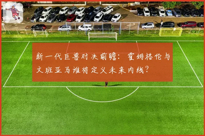 新一代巨兽对决前瞻:霍姆格伦与文班亚马谁将定义未来内线?