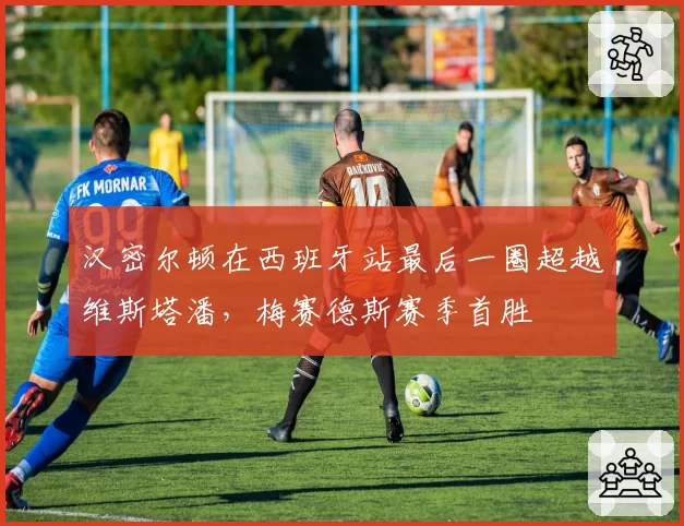 汉密尔顿在西班牙站最后一圈超越维斯塔潘,梅赛德斯赛季首胜