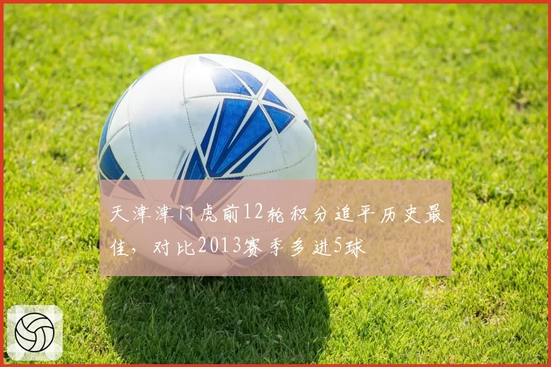 天津津门虎前12轮积分追平历史最佳，对比2013赛季多进5球