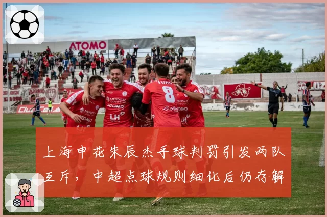 上海申花朱辰杰手球判罚引发两队互斥,中超点球规则细化后仍存解释空间