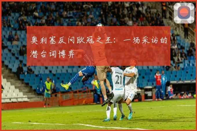 奥利塞反问欧冠之王：一场采访的潜台词博弈