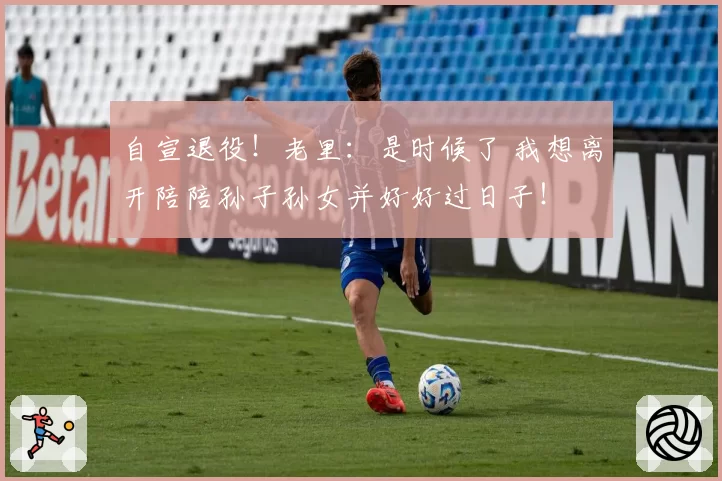 自宣退役！老里：是时候了 我想离开陪陪孙子孙女并好好过日子！