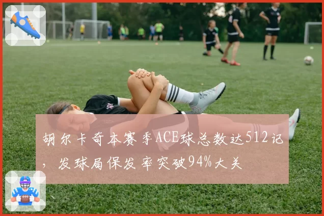 胡尔卡奇本赛季ACE球总数达512记，发球局保发率突破94%大关
