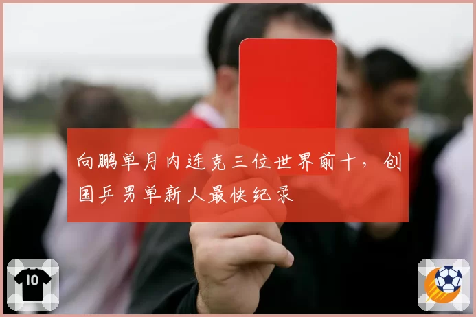 向鹏单月内连克三位世界前十，创国乒男单新人最快纪录
