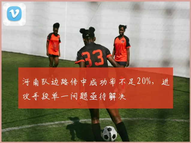 河南队边路传中成功率不足20%,进攻手段单一问题亟待解决