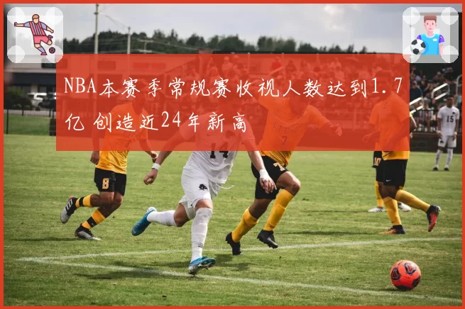 NBA本赛季常规赛收视人数达到1.7亿 创造近24年新高