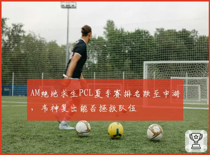 AM绝地求生PCL夏季赛排名跌至中游,韦神复出能否拯救队伍