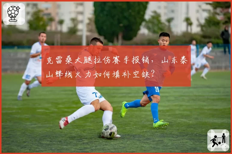 克雷桑大腿拉伤赛季报销,山东泰山锋线火力如何填补空缺?