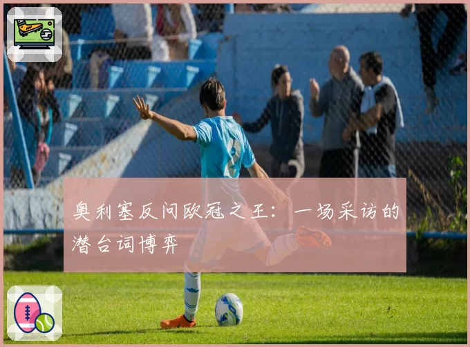 奥利塞反问欧冠之王：一场采访的潜台词博弈