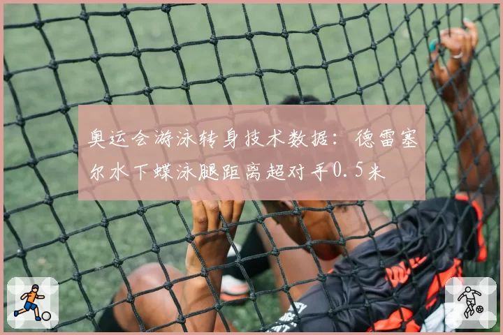 奥运会游泳转身技术数据：德雷塞尔水下蝶泳腿距离超对手0.5米