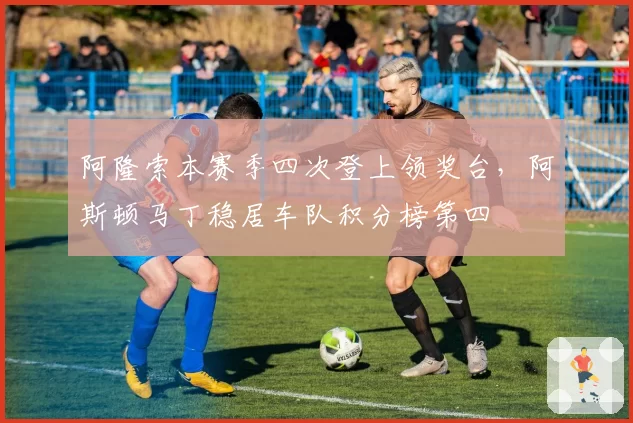 阿隆索本赛季四次登上领奖台，阿斯顿马丁稳居车队积分榜第四