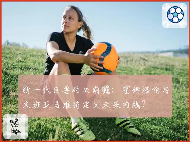 新一代巨兽对决前瞻:霍姆格伦与文班亚马谁将定义未来内线?