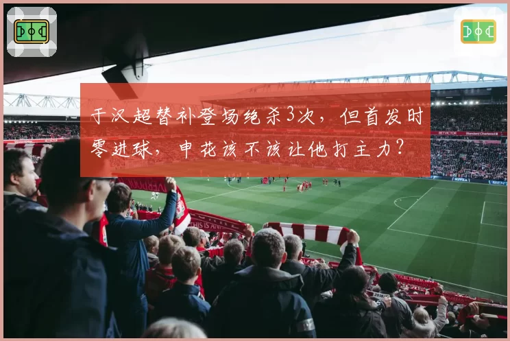 于汉超替补登场绝杀3次，但首发时零进球，申花该不该让他打主力？