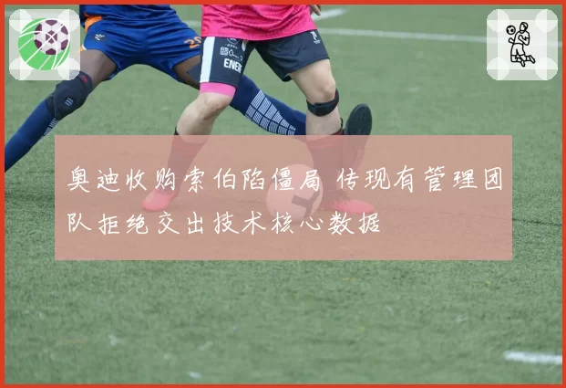 奥迪收购索伯陷僵局 传现有管理团队拒绝交出技术核心数据