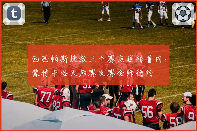 西西帕斯挽救三个赛点逆转鲁内，蒙特卡洛大师赛决赛会师德约
