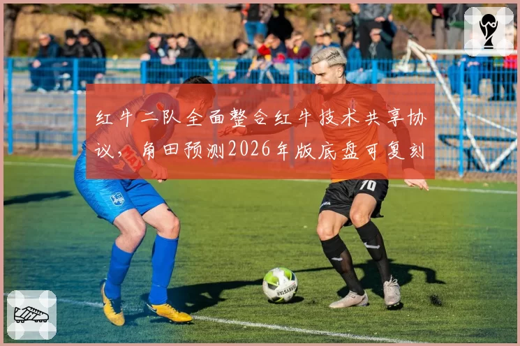 红牛二队全面整合红牛技术共享协议,角田预测2026年版底盘可复刻大牛转向特性__br_