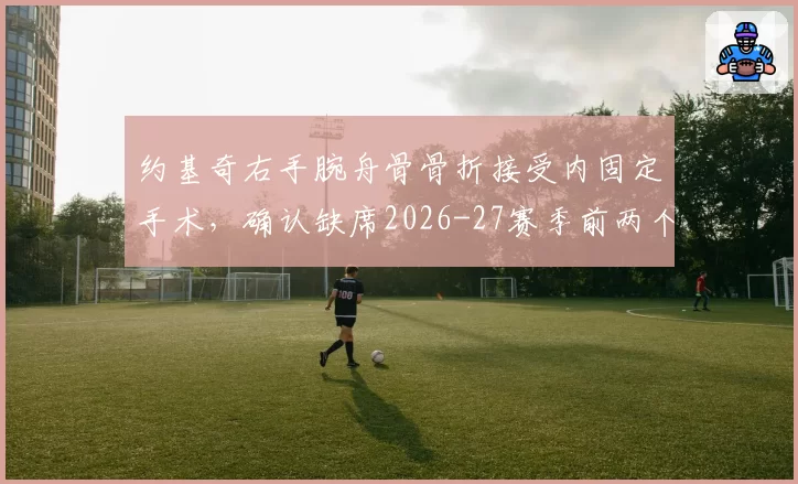 约基奇右手腕舟骨骨折接受内固定手术,确认缺席2026-27赛季前两个月