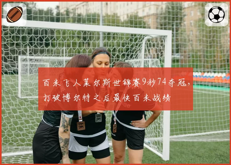 百米飞人莱尔斯世锦赛9秒74夺冠，打破博尔特之后最快百米战绩