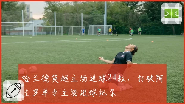 哈兰德英超主场进球24粒,打破阿圭罗单季主场进球纪录