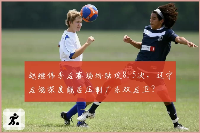 赵继伟季后赛场均助攻8.5次,辽宁后场深度能否压制广东双后卫?