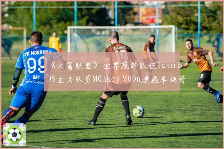 《火箭联盟》世界冠军队伍Team BDS主力队员M0nkey M00n遭遇车祸骨折